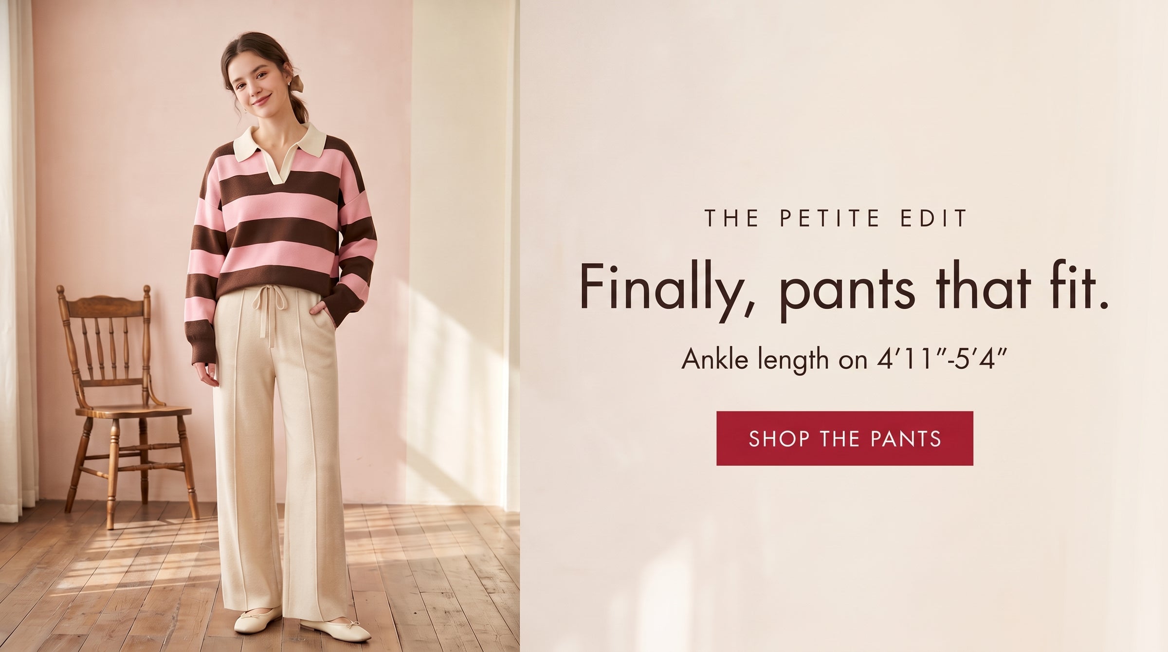 The petite edit. Finally, pants that fit. Ankle length on 4'11"–5'4". Shop the pants.